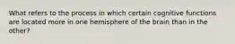 What refers to the process in which certain cognitive functions are located more in one hemisphere of the brain than in the other?