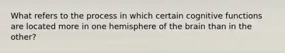 What refers to the process in which certain cognitive functions are located more in one hemisphere of the brain than in the other?