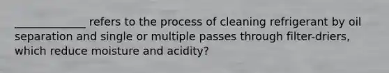 _____________ refers to the process of cleaning refrigerant by oil separation and single or multiple passes through filter-driers, which reduce moisture and acidity?