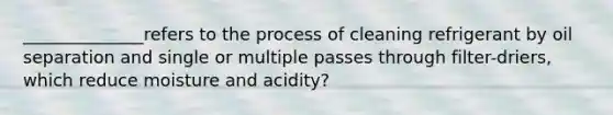 ______________refers to the process of cleaning refrigerant by oil separation and single or multiple passes through filter-driers, which reduce moisture and acidity?