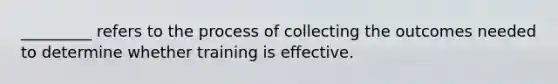 _________ refers to the process of collecting the outcomes needed to determine whether training is effective.