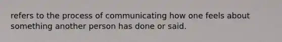 refers to the process of communicating how one feels about something another person has done or said.