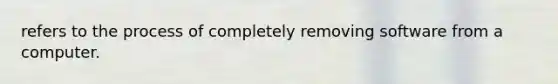 refers to the process of completely removing software from a computer.