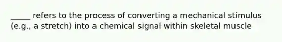 _____ refers to the process of converting a mechanical stimulus (e.g., a stretch) into a chemical signal within skeletal muscle