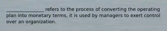 ________________ refers to the process of converting the operating plan into monetary terms, it is used by managers to exert control over an organization.