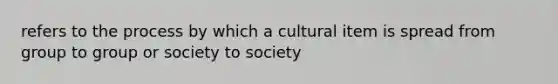 refers to the process by which a cultural item is spread from group to group or society to society