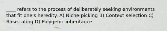 ​____ refers to the process of deliberately seeking environments that fit one's heredity. A) ​Niche-picking B) ​Context-selection C) ​Base-rating D) ​Polygenic inheritance