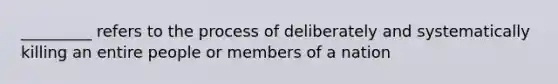 _________ refers to the process of deliberately and systematically killing an entire people or members of a nation