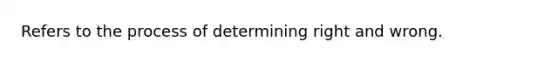 Refers to the process of determining right and wrong.