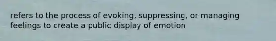 refers to the process of evoking, suppressing, or managing feelings to create a public display of emotion