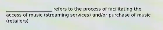 ____________________ refers to the process of facilitating the access of music (streaming services) and/or purchase of music (retailers)