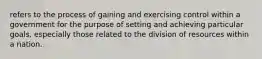 refers to the process of gaining and exercising control within a government for the purpose of setting and achieving particular goals, especially those related to the division of resources within a nation.