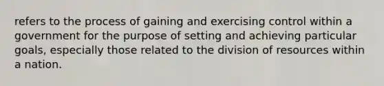 refers to the process of gaining and exercising control within a government for the purpose of setting and achieving particular goals, especially those related to the division of resources within a nation.