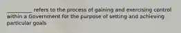 __________ refers to the process of gaining and exercising control within a Government for the purpose of setting and achieving particular goals