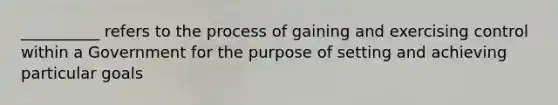 __________ refers to the process of gaining and exercising control within a Government for the purpose of setting and achieving particular goals