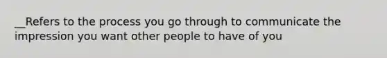 __Refers to the process you go through to communicate the impression you want other people to have of you