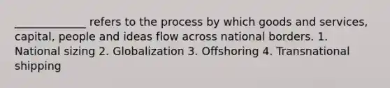 _____________ refers to the process by which goods and services, capital, people and ideas flow across national borders. 1. National sizing 2. Globalization 3. Offshoring 4. Transnational shipping