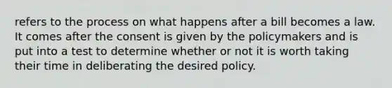 refers to the process on what happens after a bill becomes a law. It comes after the consent is given by the policymakers and is put into a test to determine whether or not it is worth taking their time in deliberating the desired policy.