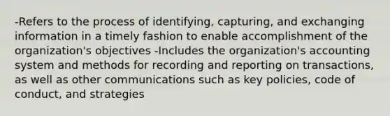 -Refers to the process of identifying, capturing, and exchanging information in a timely fashion to enable accomplishment of the organization's objectives -Includes the organization's accounting system and methods for recording and reporting on transactions, as well as other communications such as key policies, code of conduct, and strategies