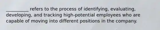 __________ refers to the process of identifying, evaluating, developing, and tracking high-potential employees who are capable of moving into different positions in the company.