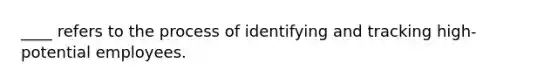 ____ refers to the process of identifying and tracking high-potential employees.