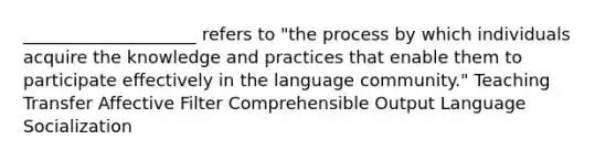 ____________________ refers to "the process by which individuals acquire the knowledge and practices that enable them to participate effectively in the language community." Teaching Transfer Affective Filter Comprehensible Output Language Socialization