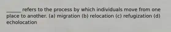 ______ refers to the process by which individuals move from one place to another. (a) migration (b) relocation (c) refugization (d) echolocation