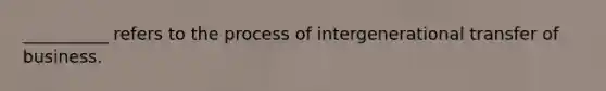 __________ refers to the process of intergenerational transfer of business.