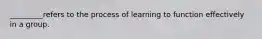 _________refers to the process of learning to function effectively in a group.