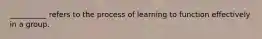 __________ refers to the process of learning to function effectively in a group.