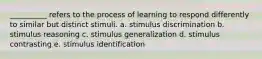 __________ refers to the process of learning to respond differently to similar but distinct stimuli. a. stimulus discrimination b. stimulus reasoning c. stimulus generalization d. stimulus contrasting e. stimulus identification