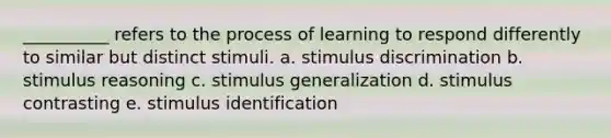 __________ refers to the process of learning to respond differently to similar but distinct stimuli. a. stimulus discrimination b. stimulus reasoning c. stimulus generalization d. stimulus contrasting e. stimulus identification