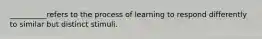 __________refers to the process of learning to respond differently to similar but distinct stimuli.