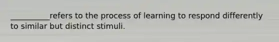 __________refers to the process of learning to respond differently to similar but distinct stimuli.