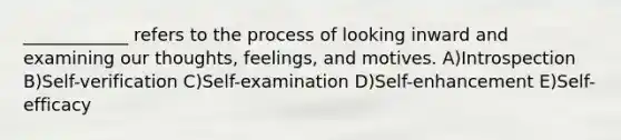 ____________ refers to the process of looking inward and examining our thoughts, feelings, and motives. A)Introspection B)Self-verification C)Self-examination D)Self-enhancement E)Self-efficacy