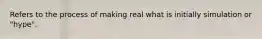 Refers to the process of making real what is initially simulation or "hype".