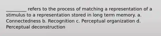 _________ refers to the process of matching a representation of a stimulus to a representation stored in long term memory. a. Connectedness b. Recognition c. Perceptual organization d. Perceptual deconstruction