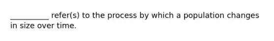 __________ refer(s) to the process by which a population changes in size over time.