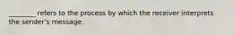 ________ refers to the process by which the receiver interprets the sender's message.