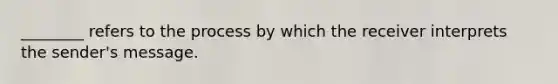 ________ refers to the process by which the receiver interprets the sender's message.