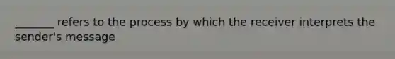 _______ refers to the process by which the receiver interprets the sender's message