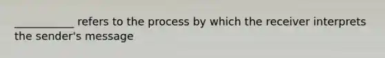 ___________ refers to the process by which the receiver interprets the sender's message