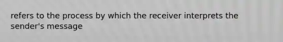 refers to the process by which the receiver interprets the sender's message