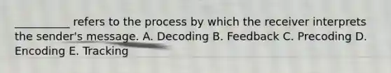 __________ refers to the process by which the receiver interprets the sender's message. A. Decoding B. Feedback C. Precoding D. Encoding E. Tracking