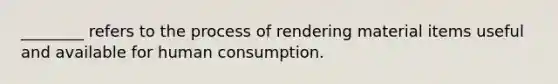 ________ refers to the process of rendering material items useful and available for human consumption.