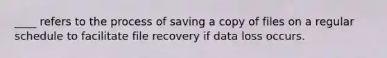 ____ refers to the process of saving a copy of files on a regular schedule to facilitate file recovery if data loss occurs.