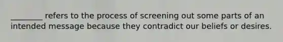 ________ refers to the process of screening out some parts of an intended message because they contradict our beliefs or desires.