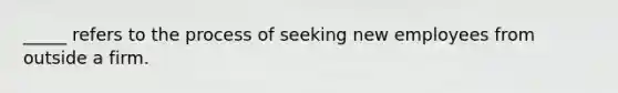 _____ refers to the process of seeking new employees from outside a firm.