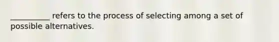 __________ refers to the process of selecting among a set of possible alternatives.