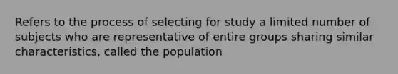 Refers to the process of selecting for study a limited number of subjects who are representative of entire groups sharing similar characteristics, called the population